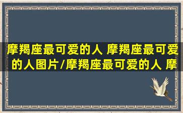 摩羯座最可爱的人 摩羯座最可爱的人图片/摩羯座最可爱的人 摩羯座最可爱的人图片-我的网站